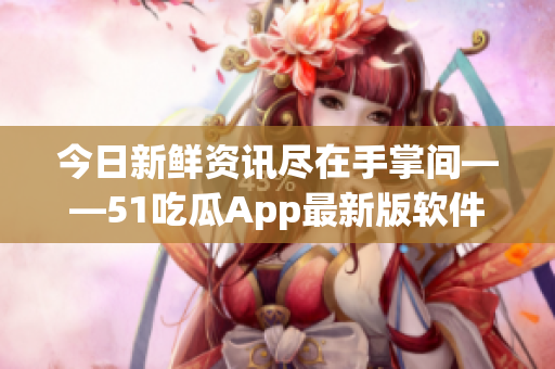 今日新鲜资讯尽在手掌间——51吃瓜App最新版软件测评