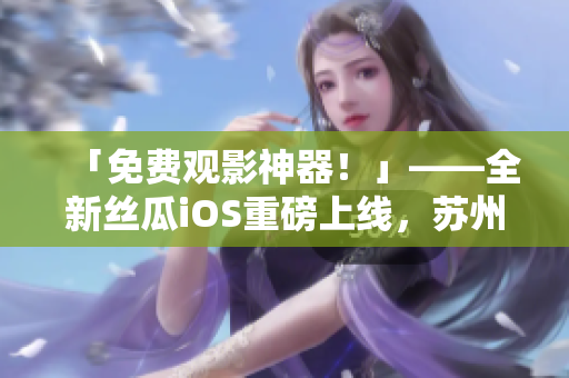 「免费观影神器！」——全新丝瓜iOS重磅上线，苏州座带您畅看高清影片！