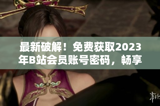 最新破解！免费获取2023年B站会员账号密码，畅享软件世界！