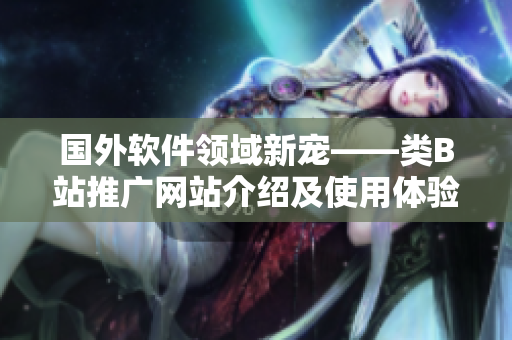 国外软件领域新宠——类B站推广网站介绍及使用体验分享