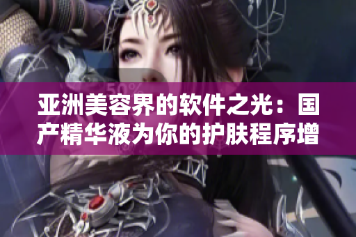 亚洲美容界的软件之光：国产精华液为你的护肤程序增添亮色