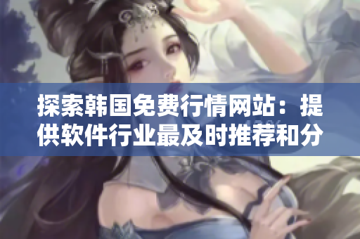探索韩国免费行情网站：提供软件行业最及时推荐和分析的平台