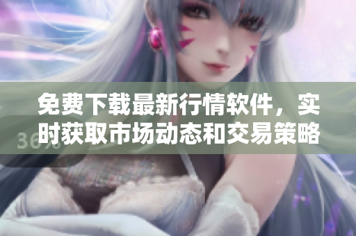 免费下载最新行情软件，实时获取市场动态和交易策略！
