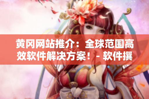 黄冈网站推介：全球范围高效软件解决方案！- 软件撰写专家带你遨游！
