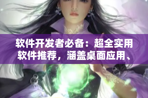 软件开发者必备：超全实用软件推荐，涵盖桌面应用、开发工具等！