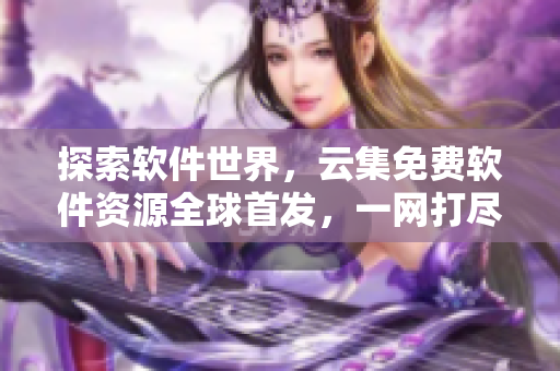 探索软件世界，云集免费软件资源全球首发，一网打尽！