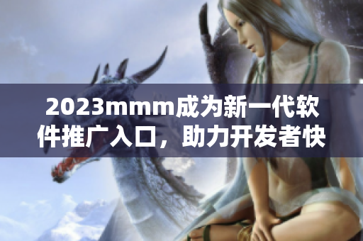 2023mmm成为新一代软件推广入口，助力开发者快速实现软件营销。
