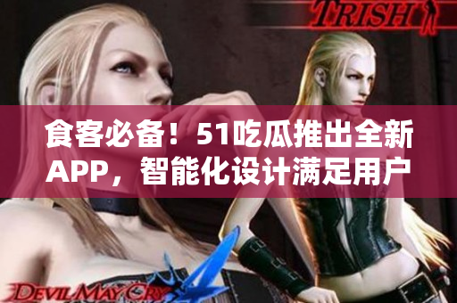 食客必备！51吃瓜推出全新APP，智能化设计满足用户口味