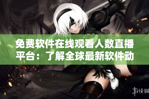 免费软件在线观看人数直播平台：了解全球最新软件动态！