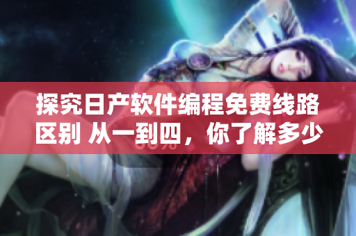 探究日产软件编程免费线路区别 从一到四，你了解多少？