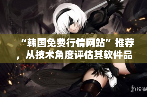 “韩国免费行情网站”推荐，从技术角度评估其软件品质