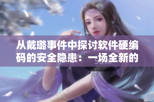 从戴璐事件中探讨软件硬编码的安全隐患：一场全新的程序员反思