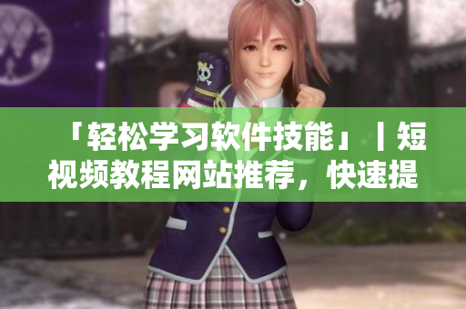 「轻松学习软件技能」丨短视频教程网站推荐，快速提升编程水平