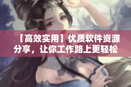 【高效实用】优质软件资源分享，让你工作路上更轻松