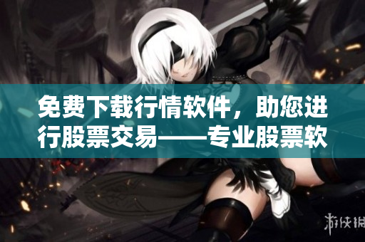 免费下载行情软件，助您进行股票交易——专业股票软件免费获取！