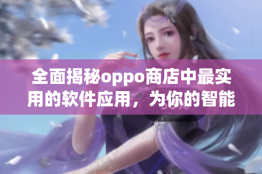 全面揭秘oppo商店中最实用的软件应用，为你的智能手机加速保驾护航！