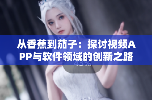 从香蕉到茄子：探讨视频APP与软件领域的创新之路