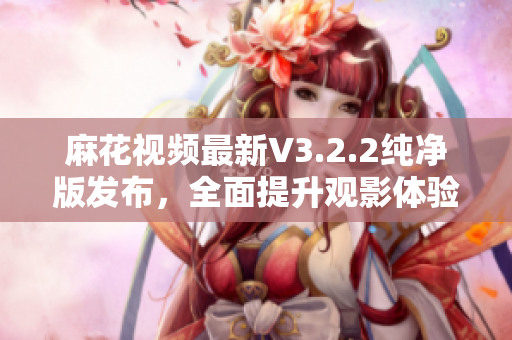 麻花视频最新V3.2.2纯净版发布，全面提升观影体验