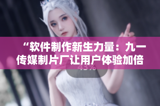 “软件制作新生力量：九一传媒制片厂让用户体验加倍舒适！”