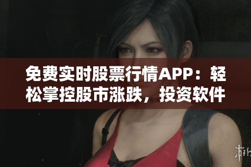 免费实时股票行情APP：轻松掌控股市涨跌，投资软件必备！