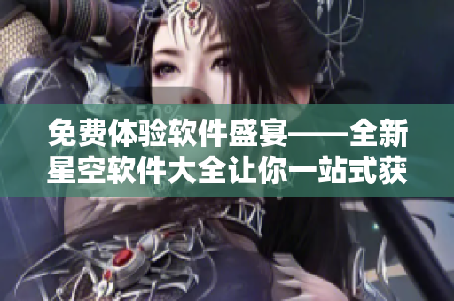 免费体验软件盛宴——全新星空软件大全让你一站式获取必备软件