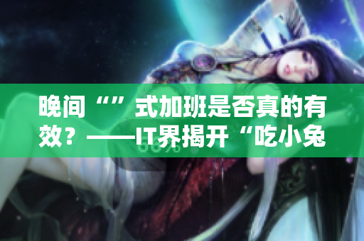 晚间“”式加班是否真的有效？——IT界揭开“吃小兔兔”真相