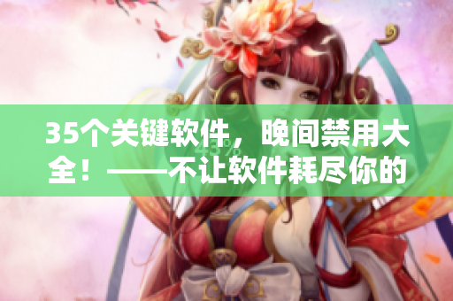 35个关键软件，晚间禁用大全！——不让软件耗尽你的夜晚