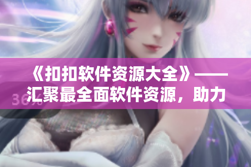 《扣扣软件资源大全》——汇聚最全面软件资源，助力您高效生产工作！