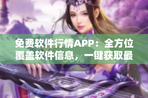 免费软件行情APP：全方位覆盖软件信息，一键获取最新行情！