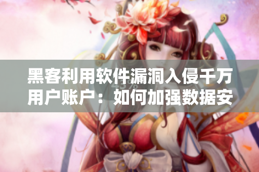 黑客利用软件漏洞入侵千万用户账户：如何加强数据安全保护？