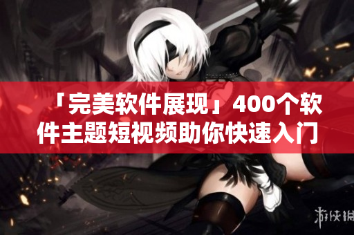「完美软件展现」400个软件主题短视频助你快速入门！