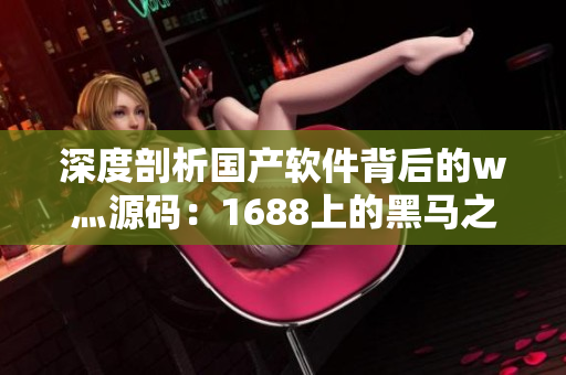 深度剖析国产软件背后的w灬源码：1688上的黑马之路