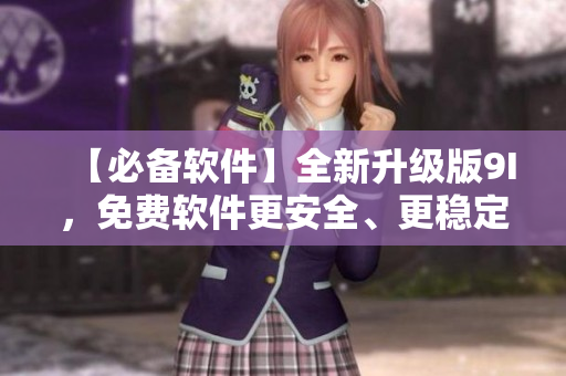 【必备软件】全新升级版9I，免费软件更安全、更稳定，打造顶尖用户体验！