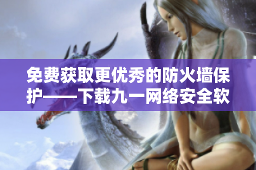 免费获取更优秀的防火墙保护——下载九一网络安全软件