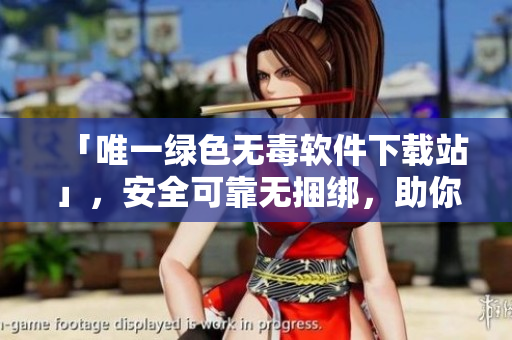 「唯一绿色无毒软件下载站」，安全可靠无捆绑，助你轻松获取最新软件。
