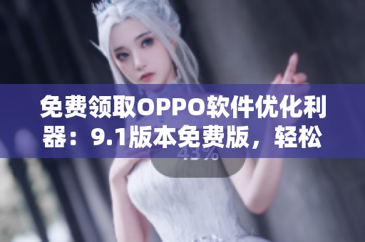 免费领取OPPO软件优化利器：9.1版本免费版，轻松提升手机速度