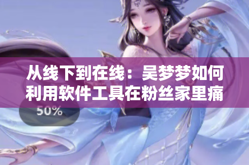 从线下到在线：吴梦梦如何利用软件工具在粉丝家里痛快洗澡