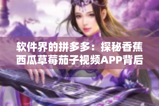 软件界的拼多多：探秘香蕉西瓜草莓茄子视频APP背后的技术创新