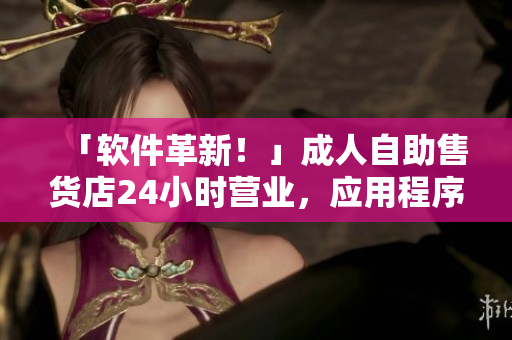 「软件革新！」成人自助售货店24小时营业，应用程序助您轻松购买商品