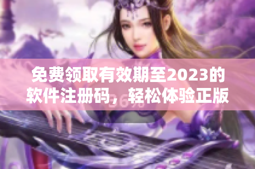 免费领取有效期至2023的软件注册码，轻松体验正版软件