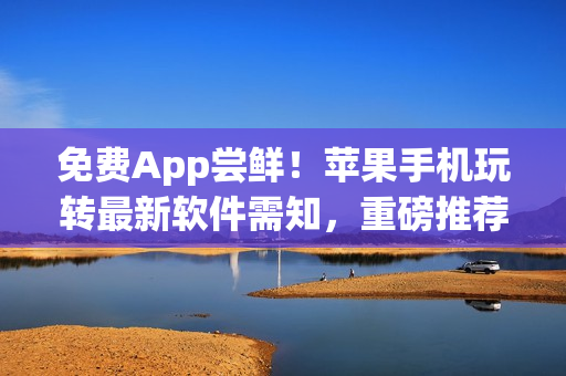 免费App尝鲜！苹果手机玩转最新软件需知，重磅推荐35款黑科技！