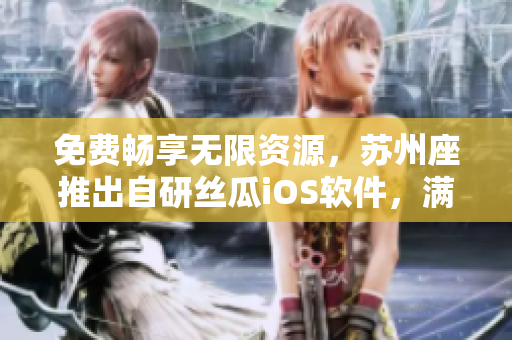 免费畅享无限资源，苏州座推出自研丝瓜iOS软件，满足你对软件的所有需求