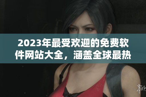 2023年最受欢迎的免费软件网站大全，涵盖全球最热门的软件资源！