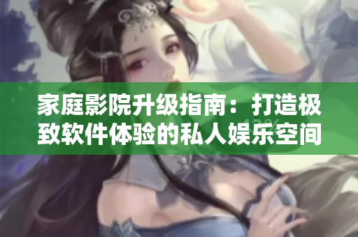 家庭影院升级指南：打造极致软件体验的私人娱乐空间