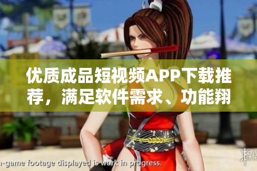 优质成品短视频APP下载推荐，满足软件需求、功能翔实！