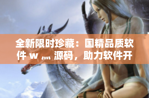 全新限时珍藏：国精品质软件 w 灬 源码，助力软件开发！