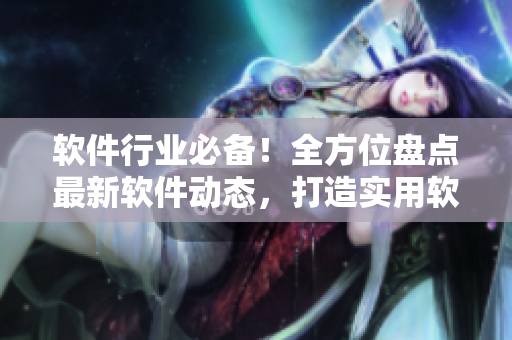 软件行业必备！全方位盘点最新软件动态，打造实用软件资讯大全