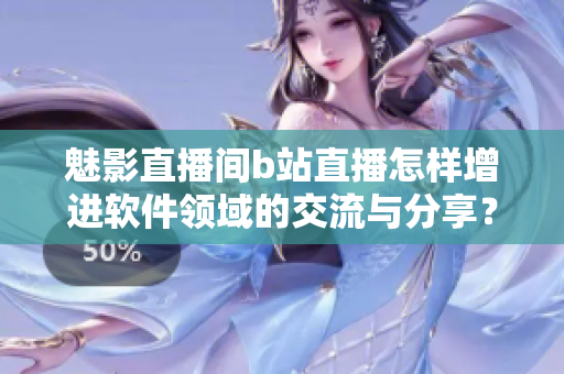 魅影直播间b站直播怎样增进软件领域的交流与分享？——一位编辑的深入了解