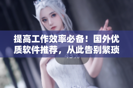 提高工作效率必备！国外优质软件推荐，从此告别繁琐办公！