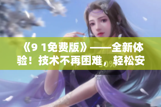 《9 1免费版》——全新体验！技术不再困难，轻松安装入门黑科技！